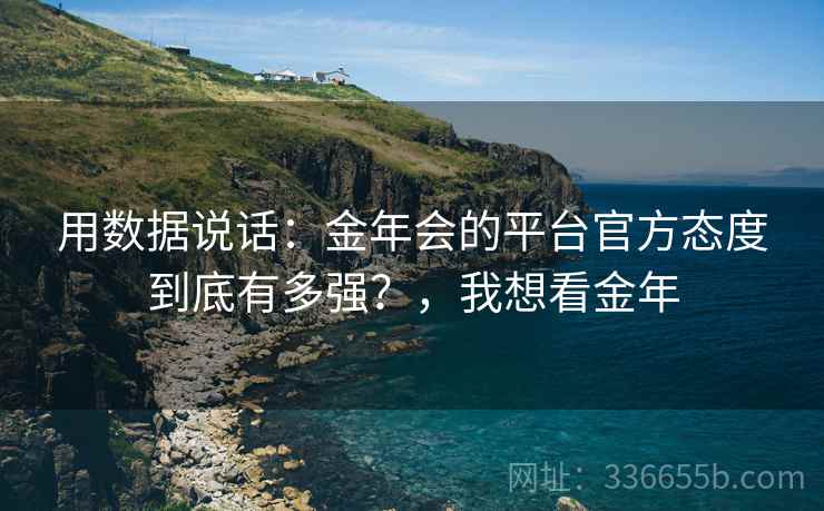 用数据说话：金年会的平台官方态度到底有多强？，我想看金年