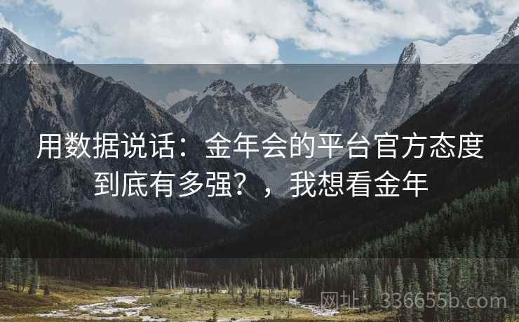 用数据说话：金年会的平台官方态度到底有多强？，我想看金年