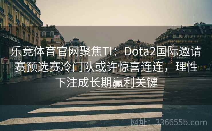 乐竞体育官网聚焦TI：Dota2国际邀请赛预选赛冷门队或许惊喜连连，理性下注成长期赢利关键