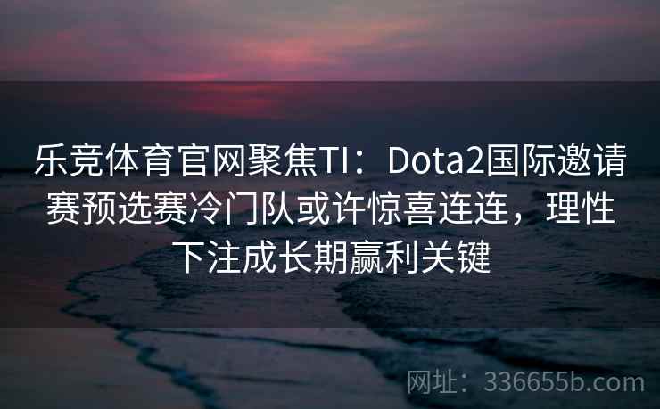 乐竞体育官网聚焦TI：Dota2国际邀请赛预选赛冷门队或许惊喜连连，理性下注成长期赢利关键