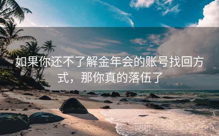 如果你还不了解金年会的账号找回方式，那你真的落伍了