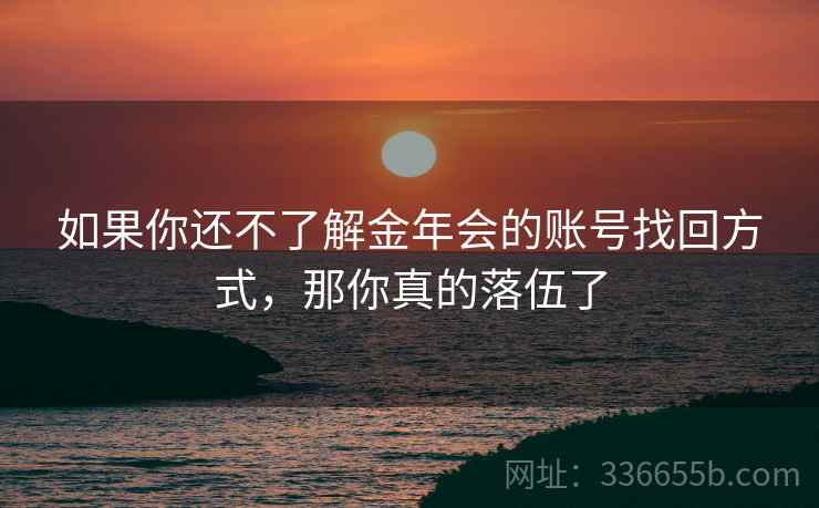 如果你还不了解金年会的账号找回方式，那你真的落伍了