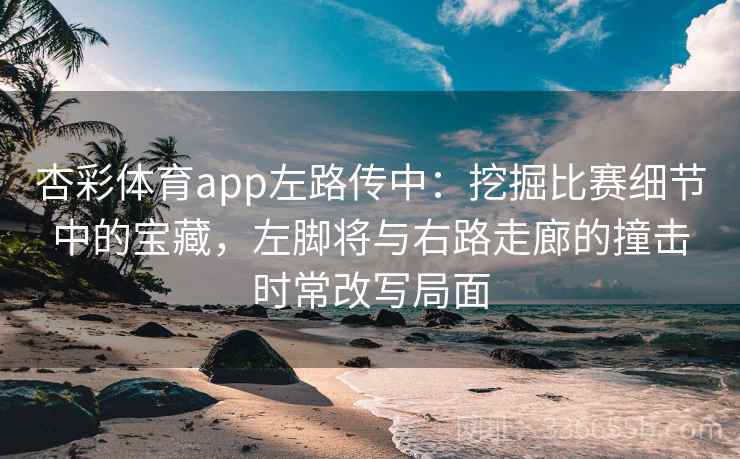 杏彩体育app左路传中：挖掘比赛细节中的宝藏，左脚将与右路走廊的撞击时常改写局面
