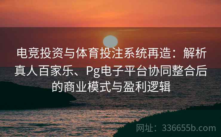 电竞投资与体育投注系统再造：解析真人百家乐、Pg电子平台协同整合后的商业模式与盈利逻辑