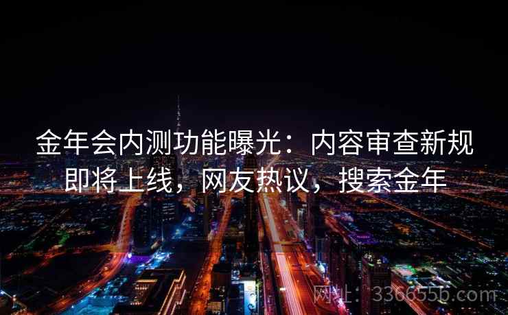 金年会内测功能曝光：内容审查新规即将上线，网友热议，搜索金年