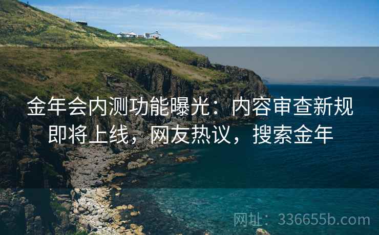 金年会内测功能曝光：内容审查新规即将上线，网友热议，搜索金年