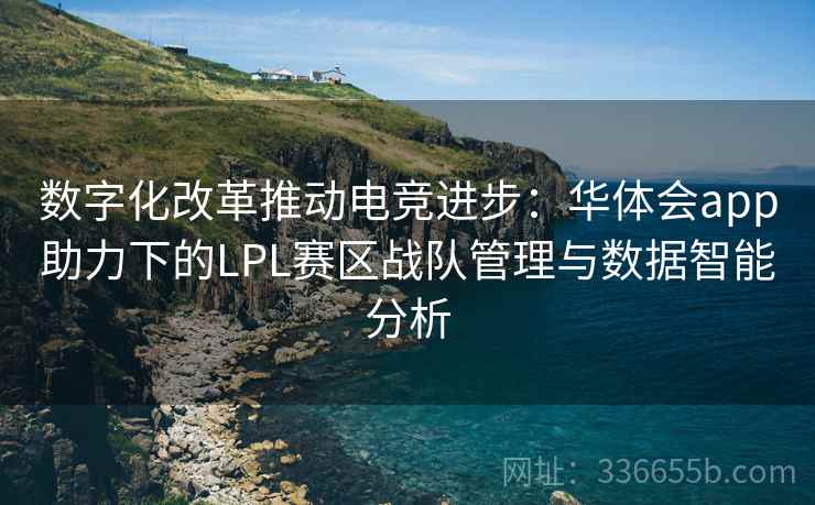 数字化改革推动电竞进步：华体会app助力下的LPL赛区战队管理与数据智能分析