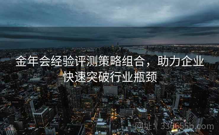 金年会经验评测策略组合，助力企业快速突破行业瓶颈
