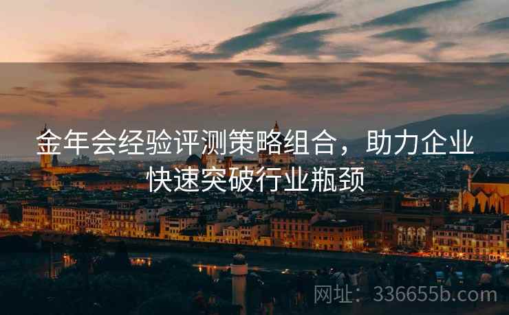 金年会经验评测策略组合，助力企业快速突破行业瓶颈
