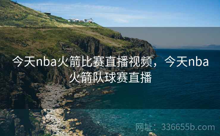 今天nba火箭比赛直播视频，今天nba火箭队球赛直播
