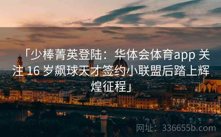 「少棒菁英登陆：华体会体育app 关注 16 岁飙球天才签约小联盟后踏上辉煌征程」