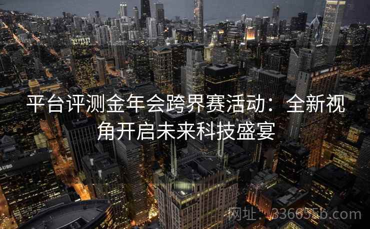 平台评测金年会跨界赛活动：全新视角开启未来科技盛宴