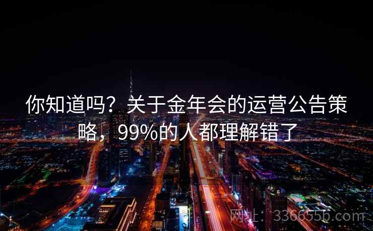 你知道吗？关于金年会的运营公告策略，99%的人都理解错了