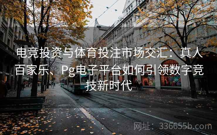 电竞投资与体育投注市场交汇：真人百家乐、Pg电子平台如何引领数字竞技新时代