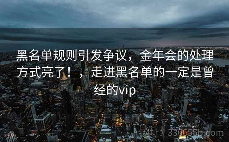 黑名单规则引发争议，金年会的处理方式亮了！，走进黑名单的一定是曾经的vip