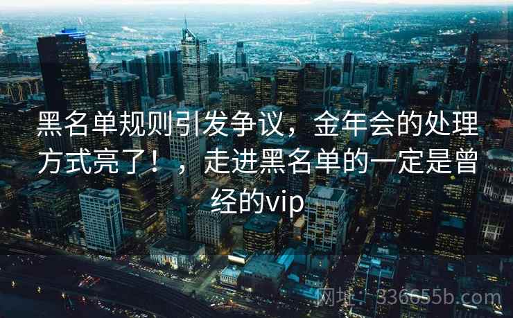 黑名单规则引发争议，金年会的处理方式亮了！，走进黑名单的一定是曾经的vip