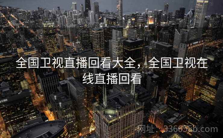 全国卫视直播回看大全，全国卫视在线直播回看