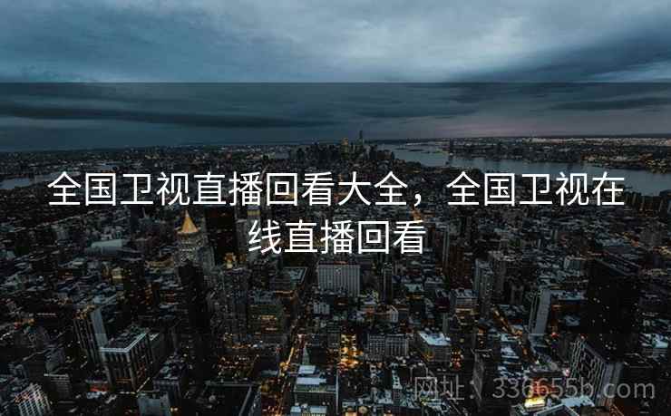 全国卫视直播回看大全，全国卫视在线直播回看