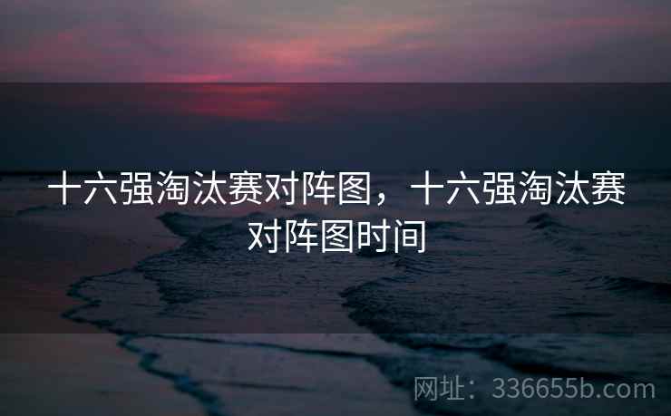 十六强淘汰赛对阵图，十六强淘汰赛对阵图时间