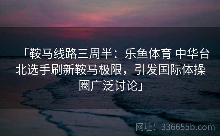 「鞍马线路三周半：乐鱼体育 中华台北选手刷新鞍马极限，引发国际体操圈广泛讨论」