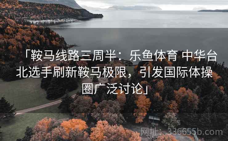 「鞍马线路三周半：乐鱼体育 中华台北选手刷新鞍马极限，引发国际体操圈广泛讨论」