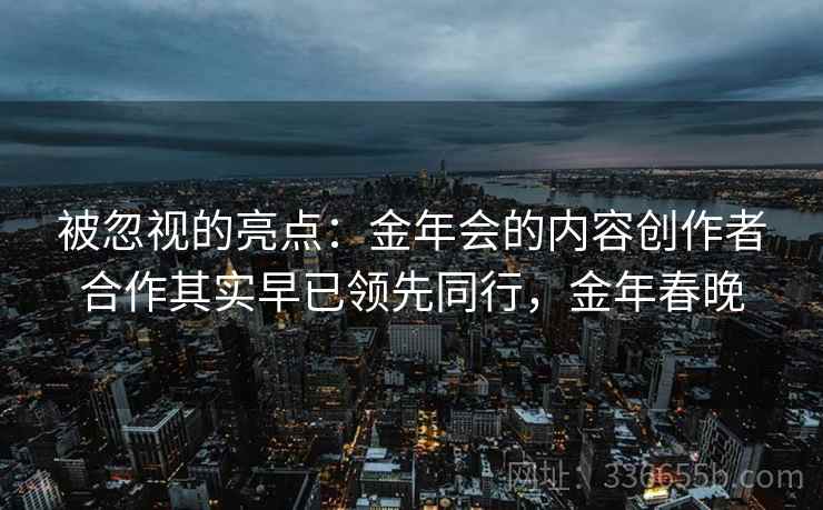 被忽视的亮点：金年会的内容创作者合作其实早已领先同行，金年春晚