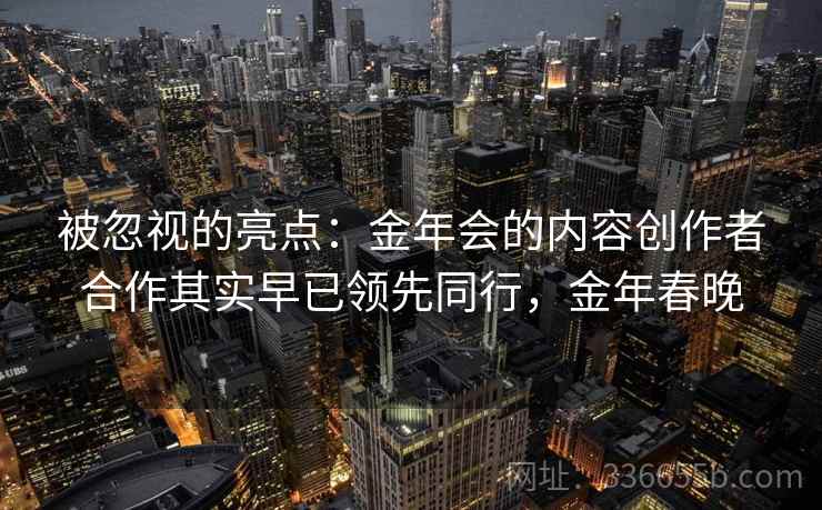 被忽视的亮点：金年会的内容创作者合作其实早已领先同行，金年春晚