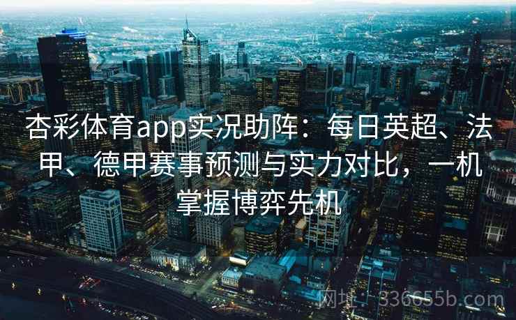 杏彩体育app实况助阵：每日英超、法甲、德甲赛事预测与实力对比，一机掌握博弈先机