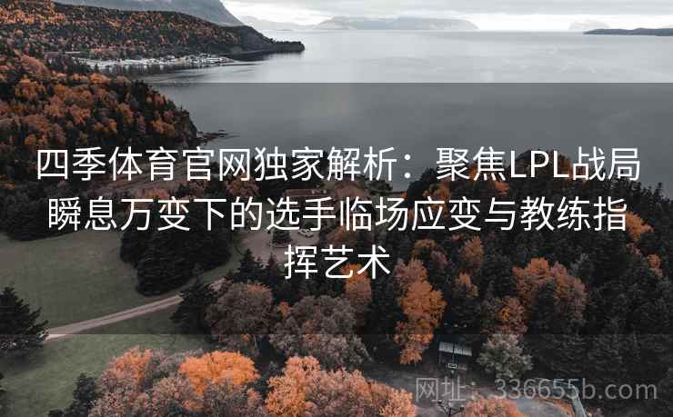 四季体育官网独家解析：聚焦LPL战局瞬息万变下的选手临场应变与教练指挥艺术