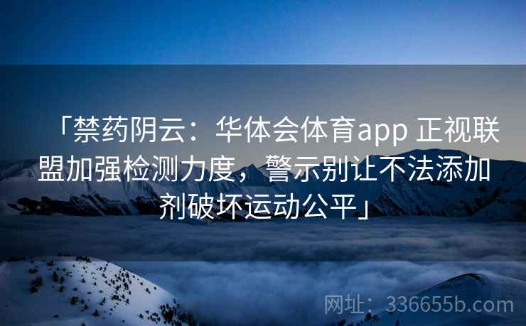「禁药阴云：华体会体育app 正视联盟加强检测力度，警示别让不法添加剂破坏运动公平」
