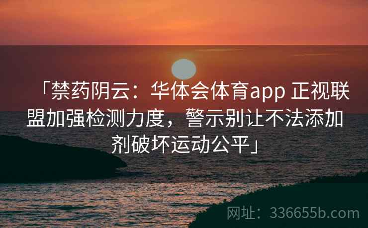 「禁药阴云：华体会体育app 正视联盟加强检测力度，警示别让不法添加剂破坏运动公平」