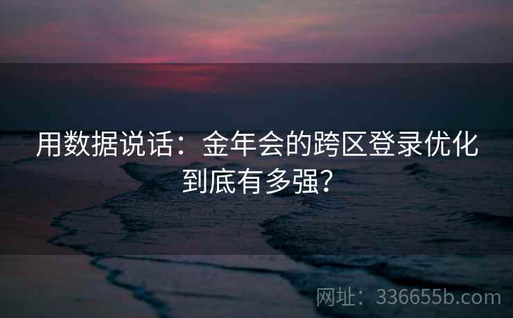 用数据说话：金年会的跨区登录优化到底有多强？